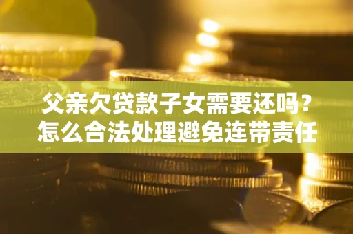北京父亲欠贷款子女需要还吗？怎么合法处理避免连带责任？