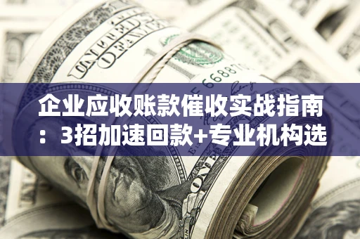 北京企业应收账款催收实战指南：3招加速回款+专业机构选择避坑