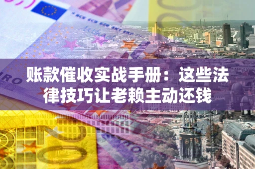 北京账款催收实战手册：这些法律技巧让老赖主动还钱