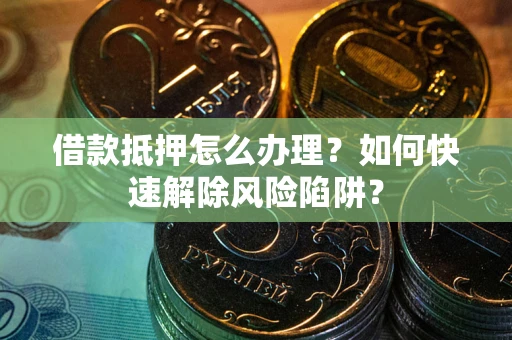 北京借款抵押怎么办理？如何快速解除风险陷阱？