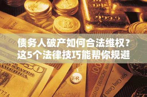 北京债务人破产如何合法维权？这5个法律技巧能帮你规避风险