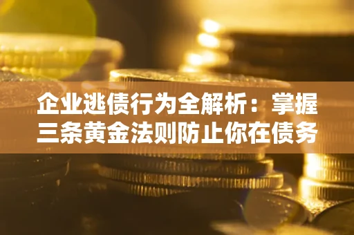 北京企业逃债行为全解析：掌握三条黄金法则防止你在债务乱局中“踩雷”