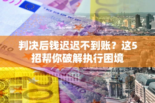 北京判决后钱迟迟不到账？这5招帮你破解执行困境
