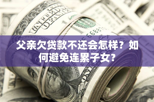 北京父亲欠贷款不还会怎样？如何避免连累子女？