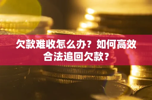 北京欠款难收怎么办？如何高效合法追回欠款？