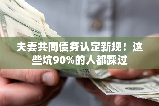 北京夫妻共同债务认定新规！这些坑90%的人都踩过