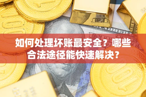 北京如何处理坏账最安全？哪些合法途径能快速解决？