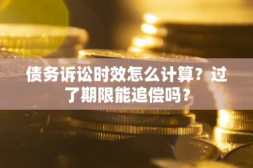 北京债务诉讼时效怎么计算？过了期限能追偿吗？
