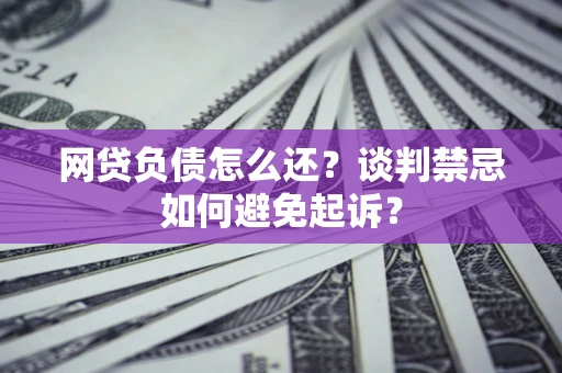 北京网贷负债怎么还？谈判禁忌如何避免起诉？