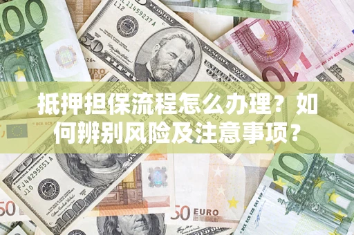 北京抵押担保流程怎么办理？如何辨别风险及注意事项？