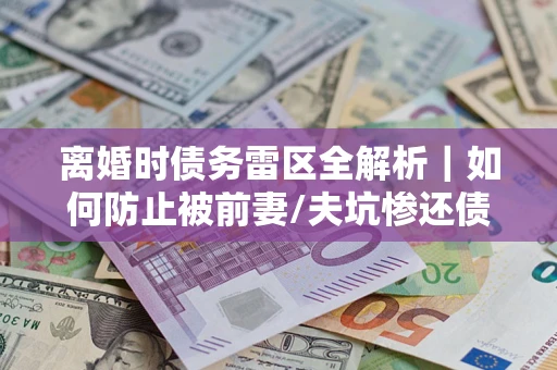 北京离婚时债务雷区全解析｜如何防止被前妻/夫坑惨还债？