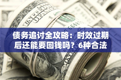 北京债务追讨全攻略：时效过期后还能要回钱吗？6种合法手段助你维权