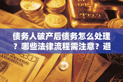 北京债务人破产后债务怎么处理？哪些法律流程需注意？避免踩坑指南
