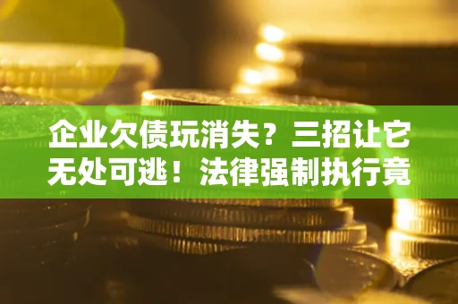 北京企业欠债玩消失？三招让它无处可逃！法律强制执行竟比讨债公司还狠？