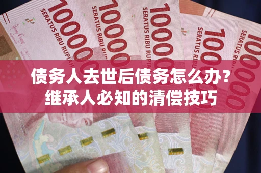 北京债务人去世后债务怎么办？继承人必知的清偿技巧