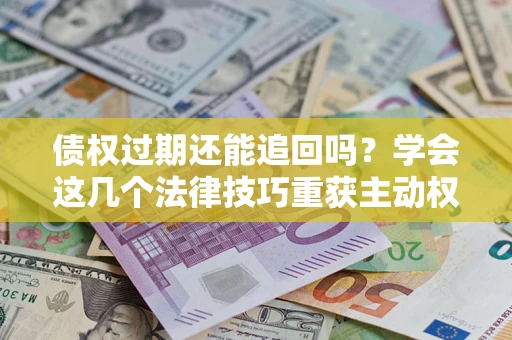 北京债权过期还能追回吗？学会这几个法律技巧重获主动权