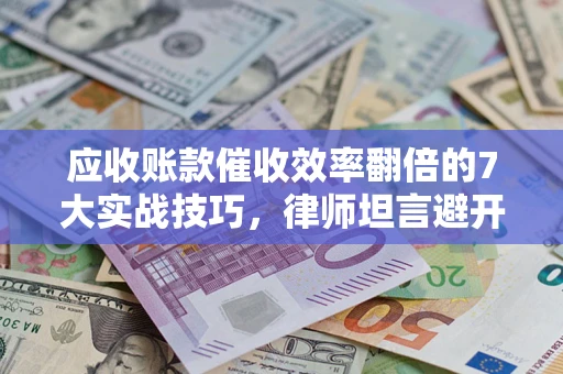 北京应收账款催收效率翻倍的7大实战技巧，律师坦言避开这些法律雷区最关键