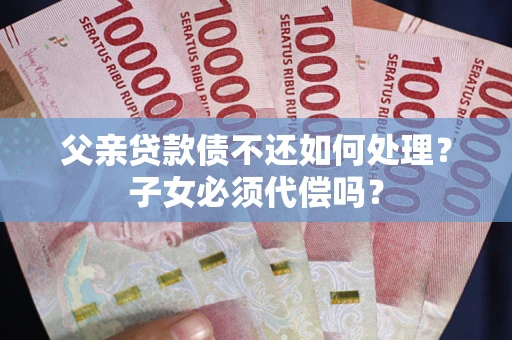 北京父亲贷款债不还如何处理？子女必须代偿吗？