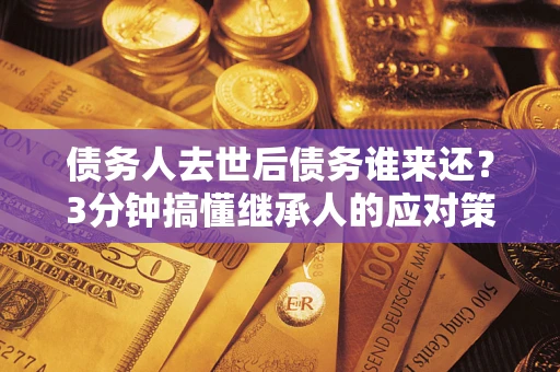 北京债务人去世后债务谁来还？3分钟搞懂继承人的应对策略