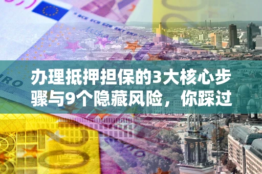 北京办理抵押担保的3大核心步骤与9个隐藏风险，你踩过哪个坑？