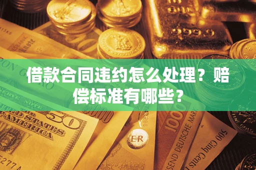 北京借款合同违约怎么处理？赔偿标准有哪些？