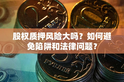 北京股权质押风险大吗？如何避免陷阱和法律问题？