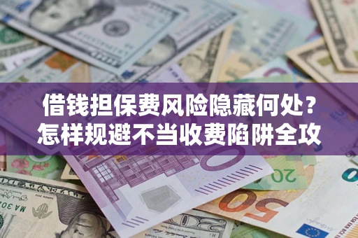 北京借钱担保费风险隐藏何处？怎样规避不当收费陷阱全攻略！