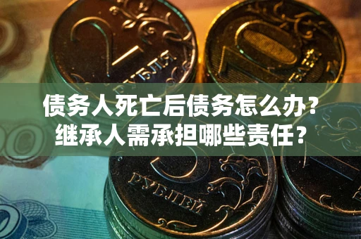 北京债务人死亡后债务怎么办？继承人需承担哪些责任？
