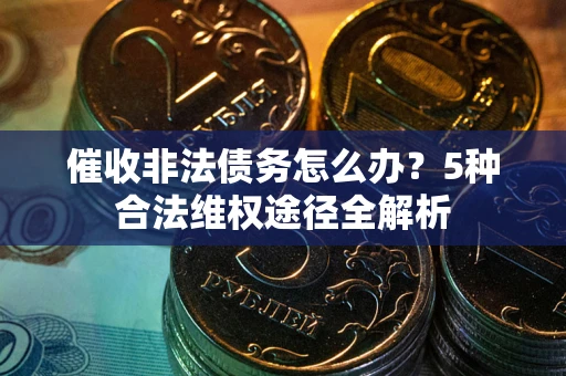 北京催收非法债务怎么办？5种合法维权途径全解析