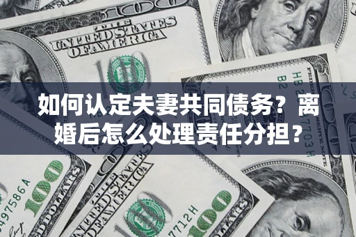 北京如何认定夫妻共同债务？离婚后怎么处理责任分担？