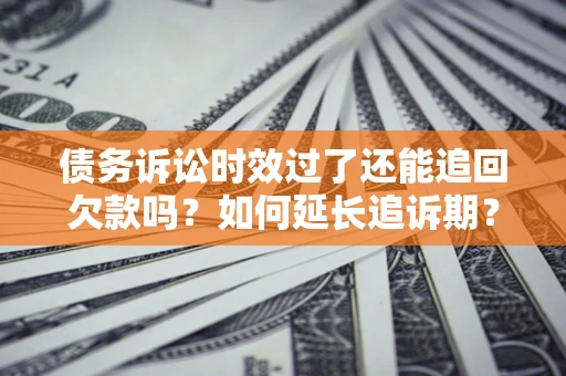 北京债务诉讼时效过了还能追回欠款吗？如何延长追诉期？