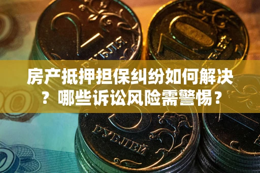 北京房产抵押担保纠纷如何解决？哪些诉讼风险需警惕？