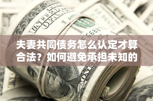 北京夫妻共同债务怎么认定才算合法？如何避免承担未知的债务风险？