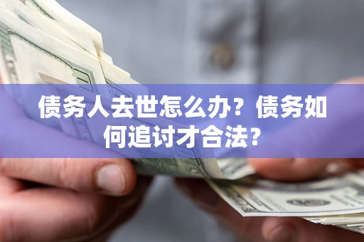 北京债务人去世怎么办？债务如何追讨才合法？