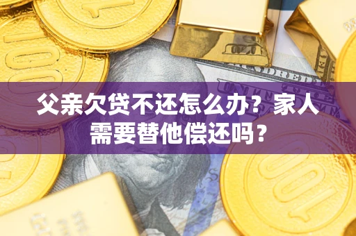 北京父亲欠贷不还怎么办？家人需要替他偿还吗？