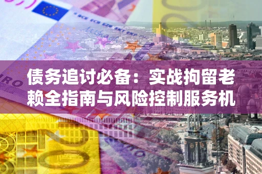 北京债务追讨必备：实战拘留老赖全指南与风险控制服务机构推荐