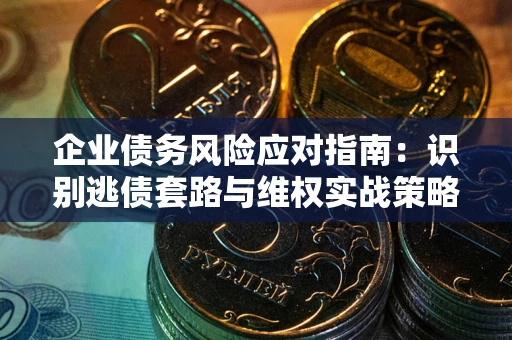 北京企业债务风险应对指南：识别逃债套路与维权实战策略