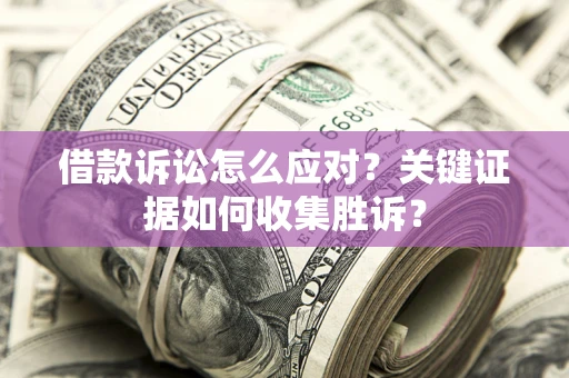北京借款诉讼怎么应对？关键证据如何收集胜诉？