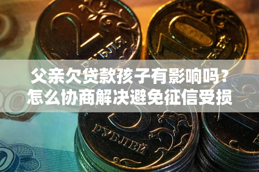 北京父亲欠贷款孩子有影响吗？怎么协商解决避免征信受损？