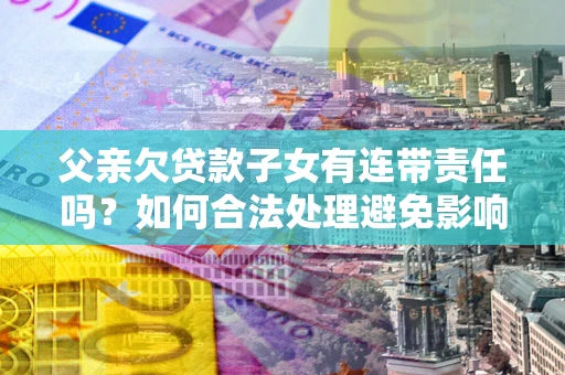 北京父亲欠贷款子女有连带责任吗？如何合法处理避免影响？