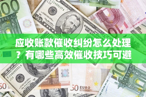 北京应收账款催收纠纷怎么处理？有哪些高效催收技巧可避免坏账？