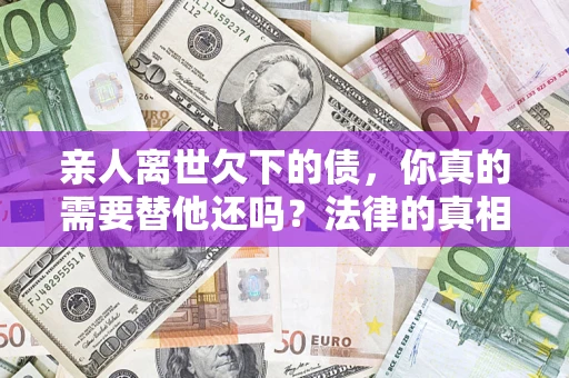 北京亲人离世欠下的债，你真的需要替他还吗？法律的真相或许与你想的不一样