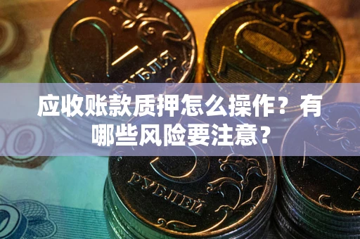 北京应收账款质押怎么操作？有哪些风险要注意？